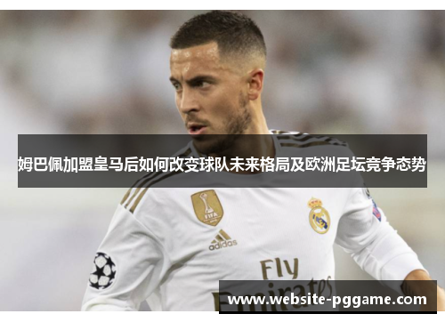 姆巴佩加盟皇马后如何改变球队未来格局及欧洲足坛竞争态势