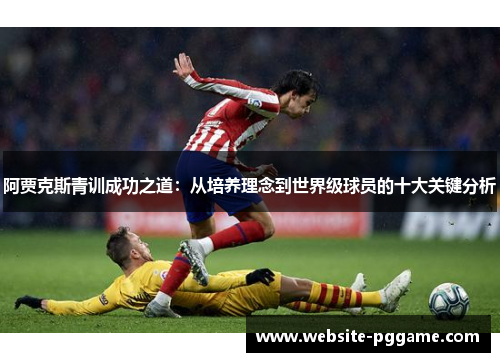 阿贾克斯青训成功之道：从培养理念到世界级球员的十大关键分析