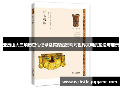 亚历山大三项历史性记录及其深远影响对世界文明的塑造与启示