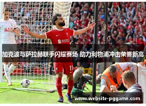 加克波与萨拉赫联手闪耀赛场 助力利物浦冲击荣誉新高
