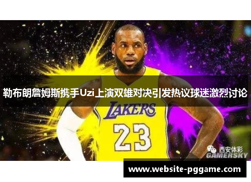 勒布朗詹姆斯携手Uzi上演双雄对决引发热议球迷激烈讨论