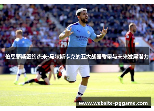 伯恩茅斯签约杰米·马尔斯卡克的五大战略考量与未来发展潜力