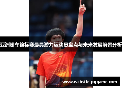 亚洲脚车锦标赛最具潜力运动员盘点与未来发展前景分析
