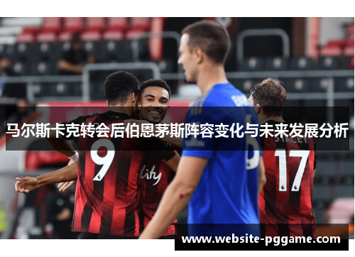 马尔斯卡克转会后伯恩茅斯阵容变化与未来发展分析