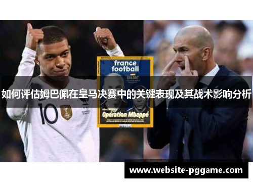 如何评估姆巴佩在皇马决赛中的关键表现及其战术影响分析