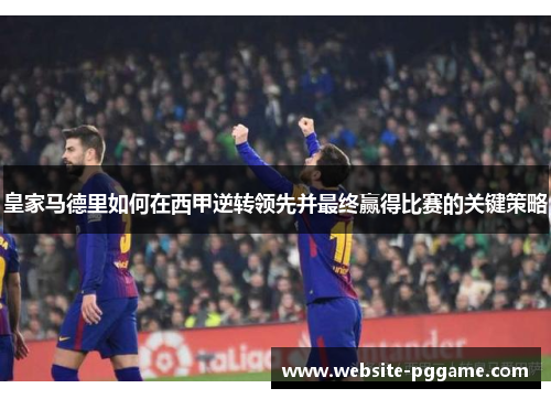 皇家马德里如何在西甲逆转领先并最终赢得比赛的关键策略