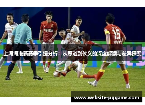 上海海港新赛季引援分析：从厚道到仗义的深度解读与差异探索