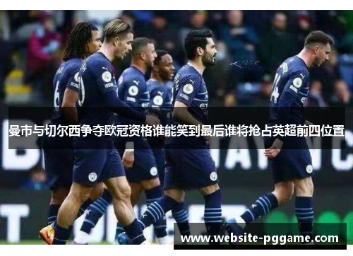 曼市与切尔西争夺欧冠资格谁能笑到最后谁将抢占英超前四位置