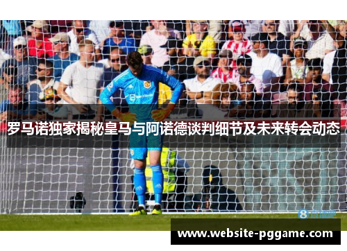 罗马诺独家揭秘皇马与阿诺德谈判细节及未来转会动态