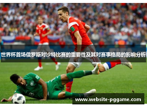 世界杯首场俄罗斯对沙特比赛的重要性及其对赛事格局的影响分析