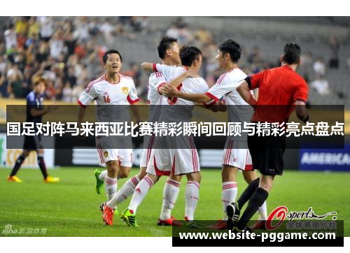 国足对阵马来西亚比赛精彩瞬间回顾与精彩亮点盘点