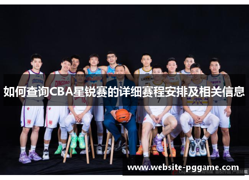 如何查询CBA星锐赛的详细赛程安排及相关信息 如何查询CBA星锐赛的详细赛程安排及相关信息