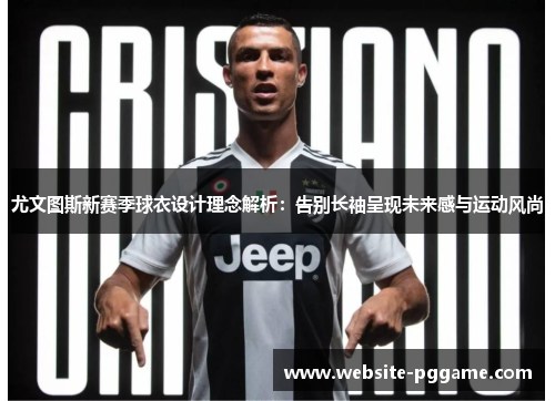 尤文图斯新赛季球衣设计理念解析:告别长袖呈现未来感与运动风尚 尤文图斯新赛季球衣设计理念解析:告别长袖呈现未来感与运动风尚