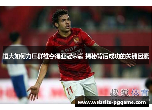 恒大如何力压群雄夺得亚冠荣耀 揭秘背后成功的关键因素 恒大如何力压群雄夺得亚冠荣耀 揭秘背后成功的关键因素
