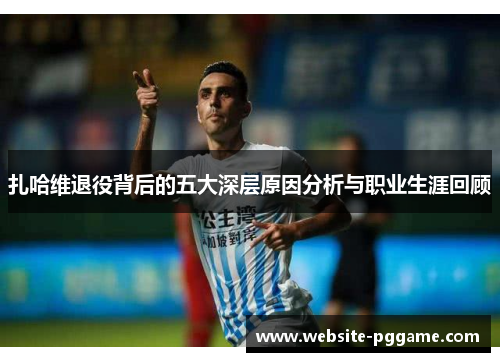 扎哈维退役背后的五大深层原因分析与职业生涯回顾