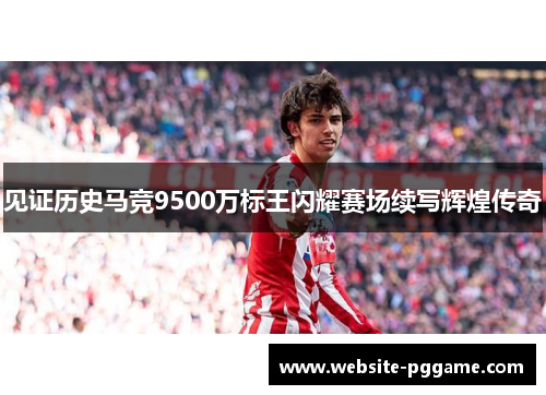 见证历史马竞9500万标王闪耀赛场续写辉煌传奇 见证历史马竞9500万标王闪耀赛场续写辉煌传奇
