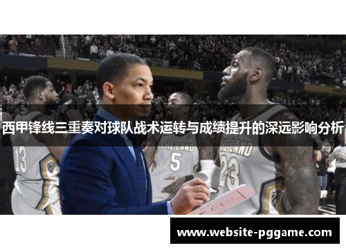 西甲锋线三重奏对球队战术运转与成绩提升的深远影响分析 西甲锋线三重奏对球队战术运转与成绩提升的深远影响分析