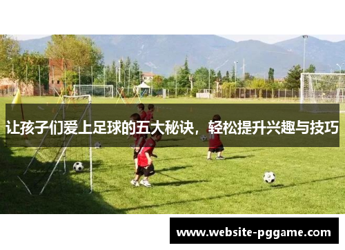 让孩子们爱上足球的五大秘诀,轻松提升兴趣与技巧 让孩子们爱上足球的五大秘诀,轻松提升兴趣与技巧