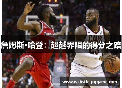 詹姆斯·哈登:超越界限的得分之路 詹姆斯·哈登:超越界限的得分之路