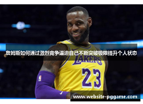 詹姆斯如何通过激烈竞争逼迫自己不断突破极限提升个人状态 詹姆斯如何通过激烈竞争逼迫自己不断突破极限提升个人状态