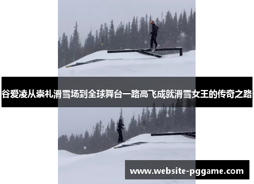 谷爱凌从崇礼滑雪场到全球舞台一路高飞成就滑雪女王的传奇之路 谷爱凌从崇礼滑雪场到全球舞台一路高飞成就滑雪女王的传奇之路