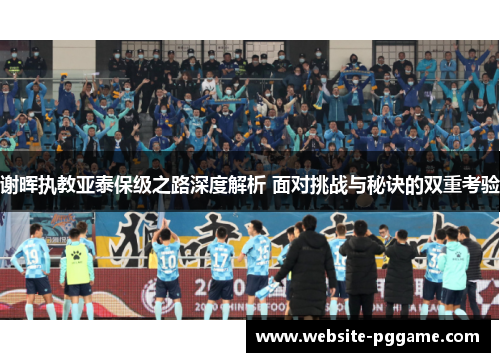 谢晖执教亚泰保级之路深度解析 面对挑战与秘诀的双重考验 谢晖执教亚泰保级之路深度解析 面对挑战与秘诀的双重考验