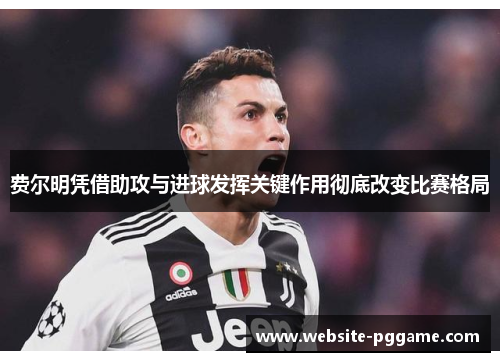 费尔明凭借助攻与进球发挥关键作用彻底改变比赛格局 费尔明凭借助攻与进球发挥关键作用彻底改变比赛格局