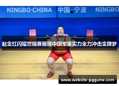 赵金红闪耀世锦赛展现中国举重实力全力冲击金牌梦 赵金红闪耀世锦赛展现中国举重实力全力冲击金牌梦