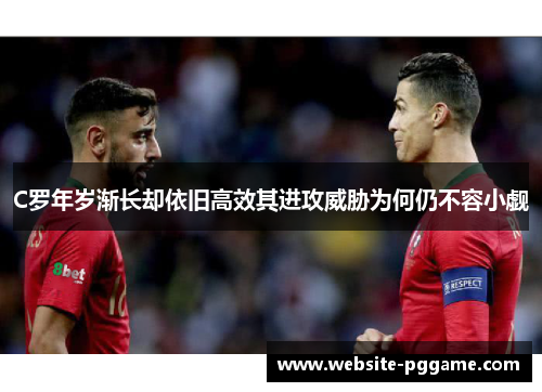 C罗年岁渐长却依旧高效其进攻威胁为何仍不容小觑 C罗年岁渐长却依旧高效其进攻威胁为何仍不容小觑