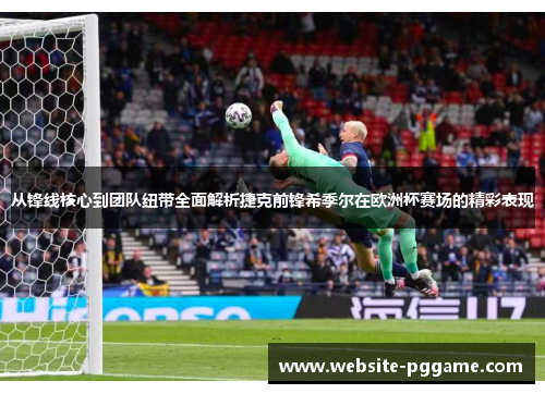 从锋线核心到团队纽带全面解析捷克前锋希季尔在欧洲杯赛场的精彩表现 从锋线核心到团队纽带全面解析捷克前锋希季尔在欧洲杯赛场的精彩表现