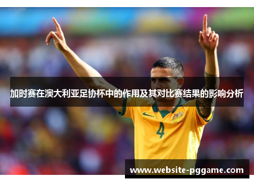 加时赛在澳大利亚足协杯中的作用及其对比赛结果的影响分析 加时赛在澳大利亚足协杯中的作用及其对比赛结果的影响分析