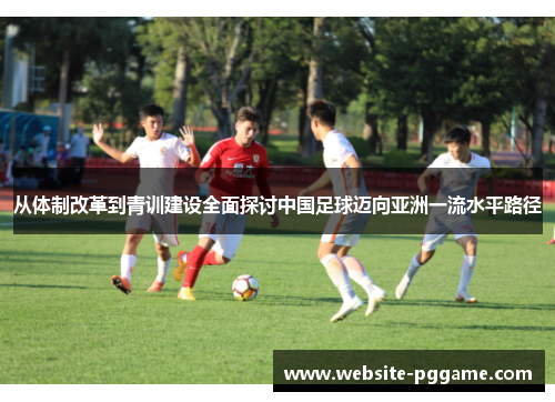从体制改革到青训建设全面探讨中国足球迈向亚洲一流水平路径 从体制改革到青训建设全面探讨中国足球迈向亚洲一流水平路径