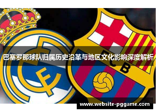 巴塞罗那球队归属历史沿革与地区文化影响深度解析 巴塞罗那球队归属历史沿革与地区文化影响深度解析