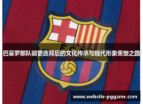巴塞罗那队徽更迭背后的文化传承与现代形象重塑之路 巴塞罗那队徽更迭背后的文化传承与现代形象重塑之路